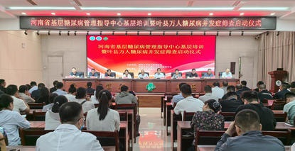 医防融合下沉基层｜河南省基层糖尿病管理指导中心基层培训暨叶县万人糖尿病并发症筛查正式启动